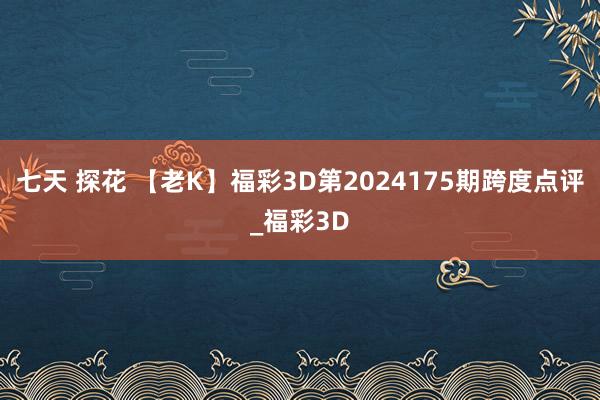 七天 探花 【老K】福彩3D第2024175期跨度点评_福彩3D