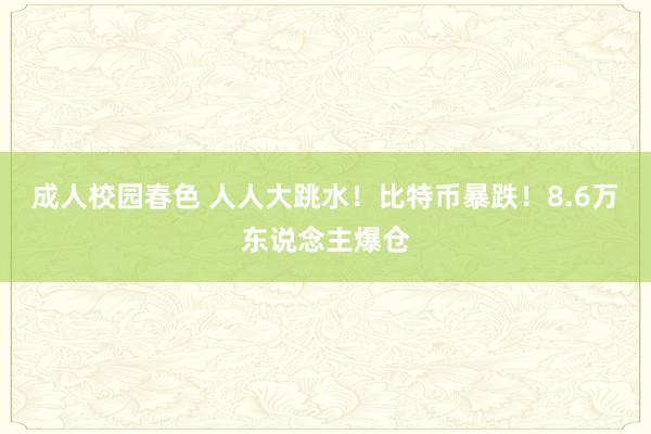 成人校园春色 人人大跳水！比特币暴跌！8.6万东说念主爆仓