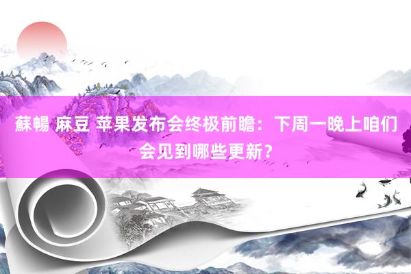 蘇暢 麻豆 苹果发布会终极前瞻：下周一晚上咱们会见到哪些更新？