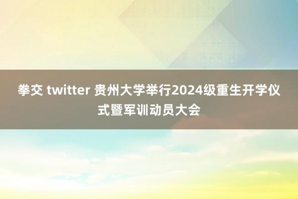 拳交 twitter 贵州大学举行2024级重生开学仪式暨军训动员大会