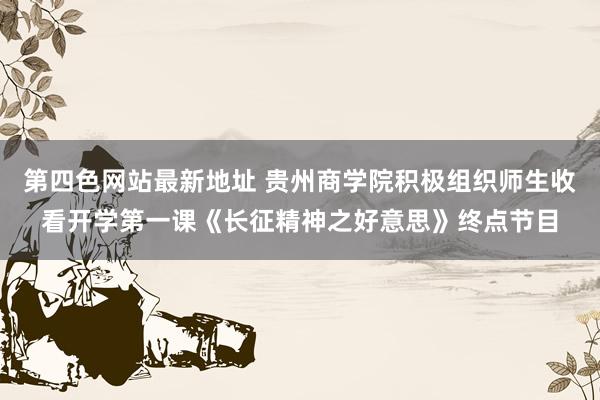 第四色网站最新地址 贵州商学院积极组织师生收看开学第一课《长征精神之好意思》终点节目