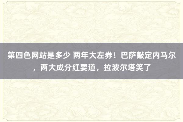 第四色网站是多少 两年大左券！巴萨敲定内马尔，两大成分红要道，拉波尔塔笑了