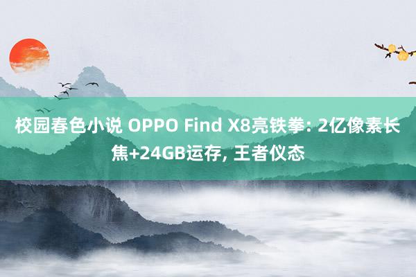 校园春色小说 OPPO Find X8亮铁拳: 2亿像素长焦+24GB运存， 王者仪态