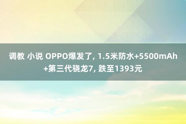 调教 小说 OPPO爆发了， 1.5米防水+5500mAh+第三代骁龙7， 跌至1393元