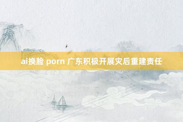 ai换脸 porn 广东积极开展灾后重建责任