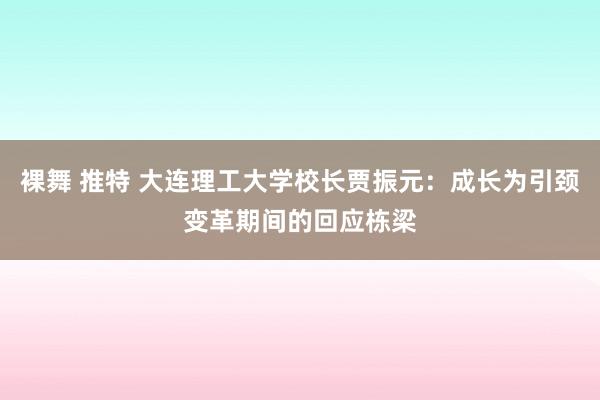 裸舞 推特 大连理工大学校长贾振元：成长为引颈变革期间的回应栋梁