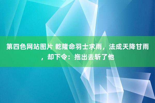 第四色网站图片 乾隆命羽士求雨，法成天降甘雨，却下令：拖出去斩了他