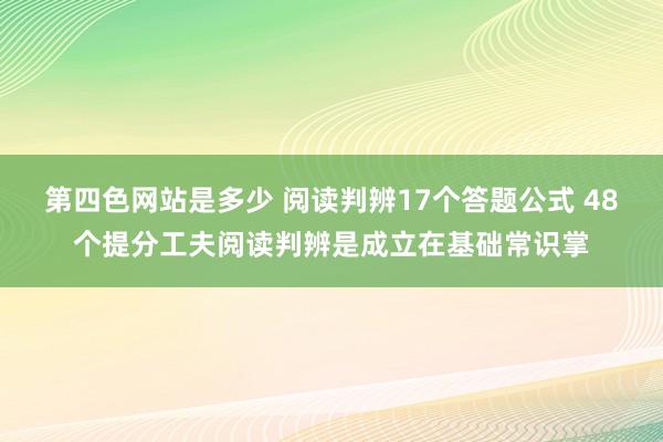 第四色网站是多少 阅读判辨17个答题公式 48个提分工夫阅读判辨是成立在基础常识掌