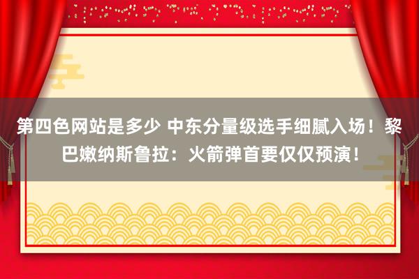 第四色网站是多少 中东分量级选手细腻入场！黎巴嫩纳斯鲁拉：火箭弹首要仅仅预演！