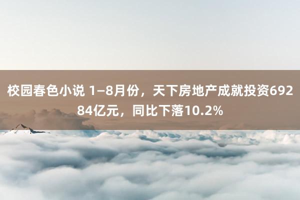 校园春色小说 1—8月份，天下房地产成就投资69284亿元，同比下落10.2%