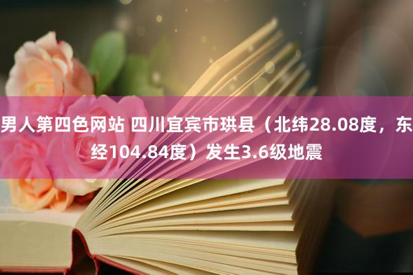 男人第四色网站 四川宜宾市珙县（北纬28.08度，东经104.84度）发生3.6级地震