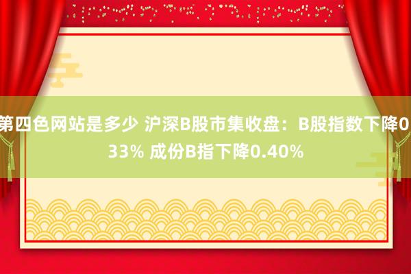 第四色网站是多少 沪深B股市集收盘：B股指数下降0.33% 成份B指下降0.40%