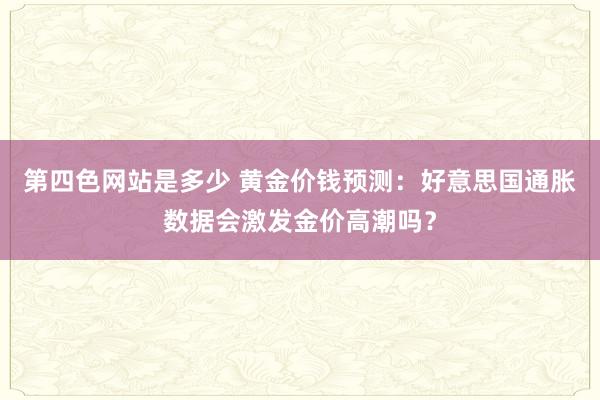 第四色网站是多少 黄金价钱预测：好意思国通胀数据会激发金价高潮吗？