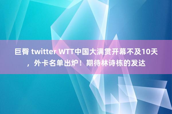 巨臀 twitter WTT中国大满贯开幕不及10天，外卡名单出炉！期待林诗栋的发达