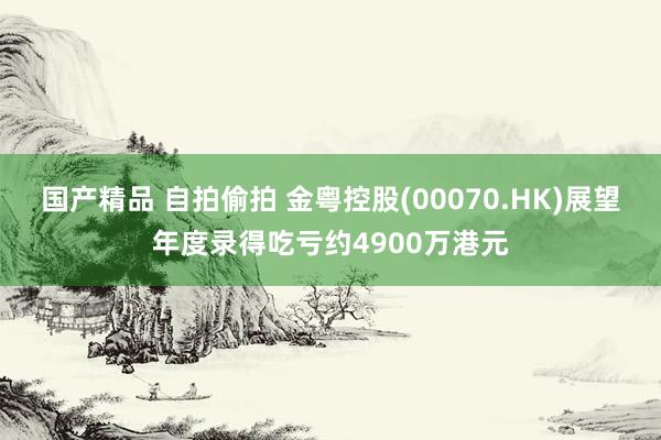 国产精品 自拍偷拍 金粤控股(00070.HK)展望年度录得吃亏约4900万港元