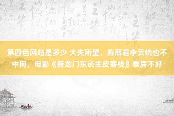 第四色网站是多少 大失所望，陈丽君李云端也不中用，电影《新龙门东谈主皮客栈》票房不好