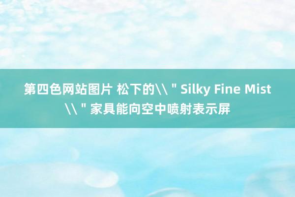 第四色网站图片 松下的\＂Silky Fine Mist\＂家具能向空中喷射表示屏