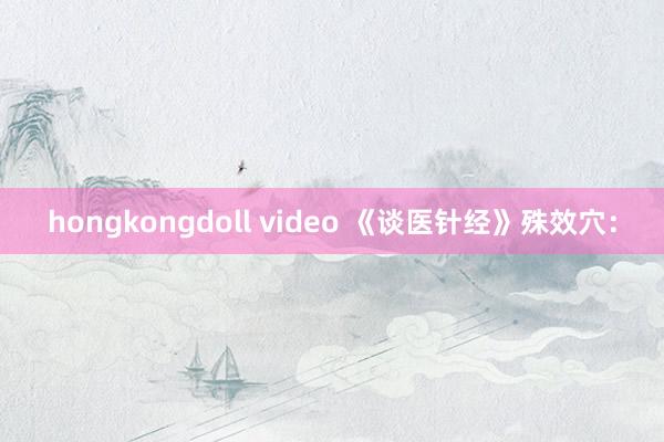 hongkongdoll video 《谈医针经》殊效穴：