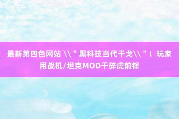 最新第四色网站 \＂黑科技当代干戈\＂！玩家用战机/坦克MOD干碎虎前锋