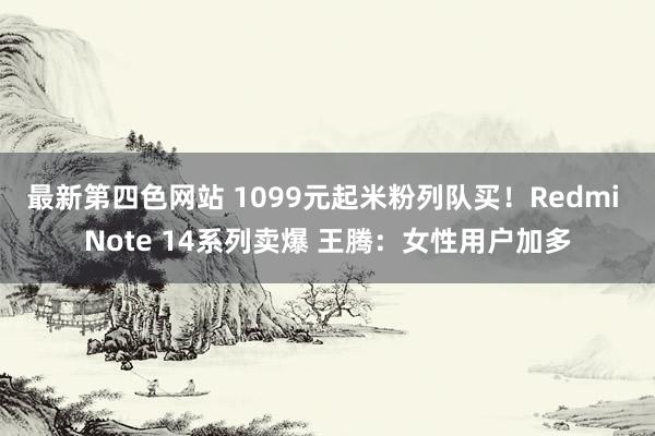 最新第四色网站 1099元起米粉列队买！Redmi Note 14系列卖爆 王腾：女性用户加多