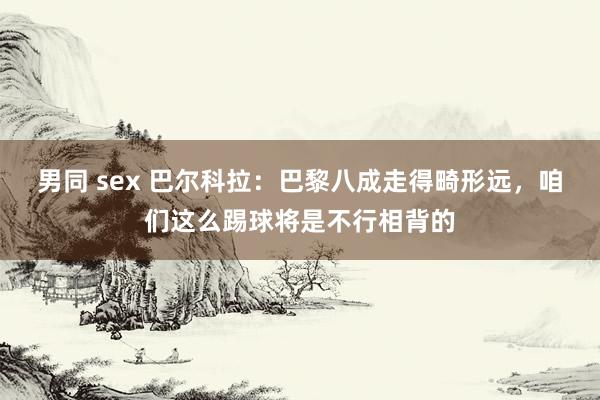 男同 sex 巴尔科拉：巴黎八成走得畸形远，咱们这么踢球将是不行相背的