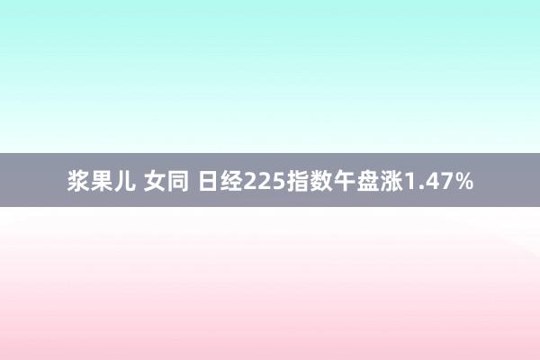 浆果儿 女同 日经225指数午盘涨1.47%