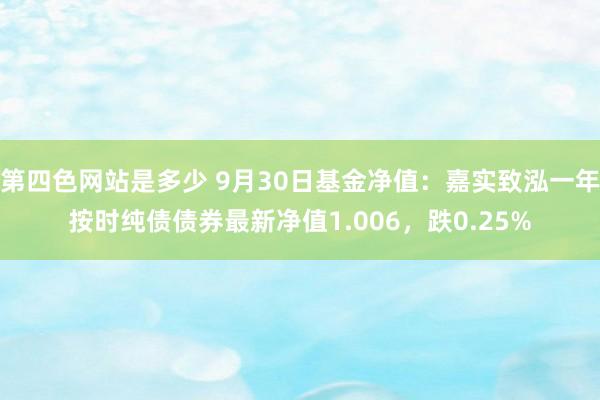 第四色网站是多少 9月30日基金净值：嘉实致泓一年按时纯债债券最新净值1.006，跌0.25%