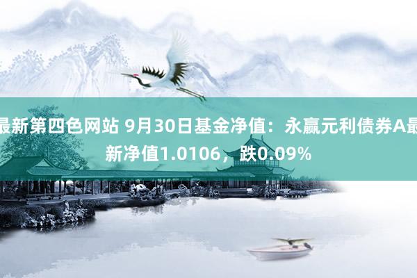 最新第四色网站 9月30日基金净值：永赢元利债券A最新净值1.0106，跌0.09%