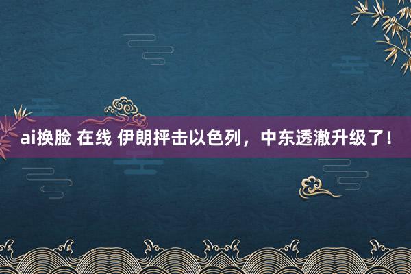 ai换脸 在线 伊朗抨击以色列，中东透澈升级了！