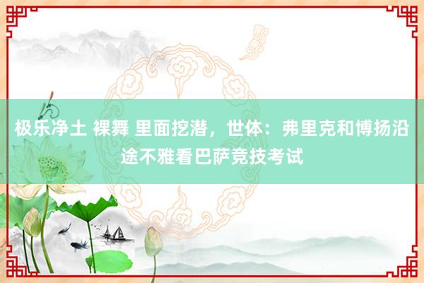 极乐净土 裸舞 里面挖潜，世体：弗里克和博扬沿途不雅看巴萨竞技考试