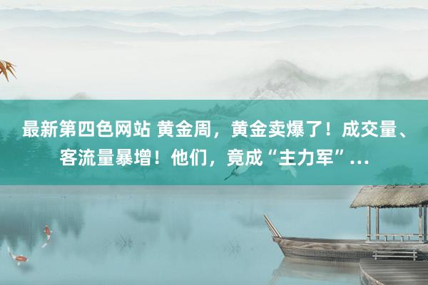 最新第四色网站 黄金周，黄金卖爆了！成交量、客流量暴增！他们，竟成“主力军”…