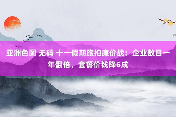 亚洲色图 无码 十一假期旅拍廉价战：企业数目一年翻倍，套餐价钱降6成