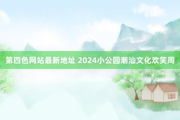 第四色网站最新地址 2024小公园潮汕文化欢笑周