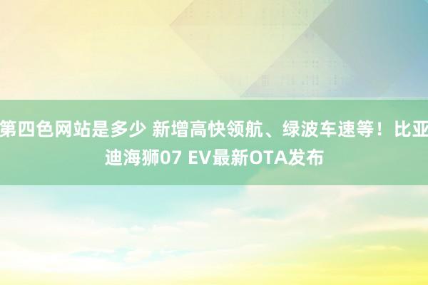 第四色网站是多少 新增高快领航、绿波车速等！比亚迪海狮07 EV最新OTA发布