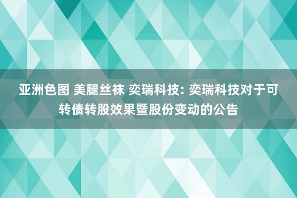 亚洲色图 美腿丝袜 奕瑞科技: 奕瑞科技对于可转债转股效果暨股份变动的公告