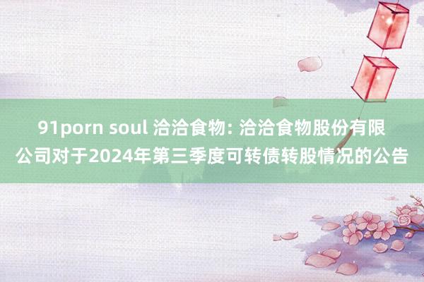 91porn soul 洽洽食物: 洽洽食物股份有限公司对于2024年第三季度可转债转股情况的公告