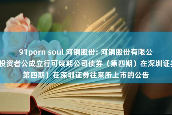 91porn soul 河钢股份: 河钢股份有限公司2024年面向专科投资者公成立行可续期公司债券（第四期）在深圳证券往来所上市的公告