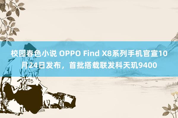 校园春色小说 OPPO Find X8系列手机官宣10月24日发布，首批搭载联发科天玑9400