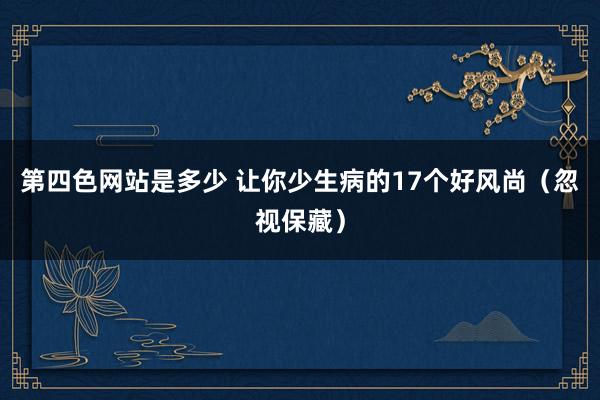 第四色网站是多少 让你少生病的17个好风尚（忽视保藏）