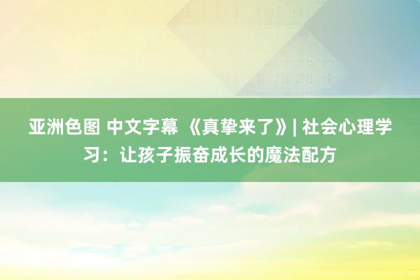 亚洲色图 中文字幕 《真挚来了》| 社会心理学习：让孩子振奋成长的魔法配方