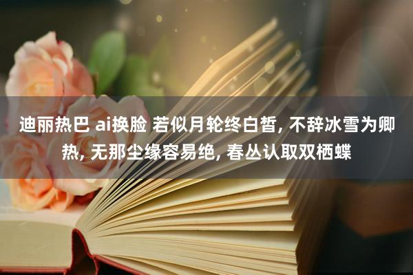 迪丽热巴 ai换脸 若似月轮终白皙， 不辞冰雪为卿热， 无那尘缘容易绝， 春丛认取双栖蝶