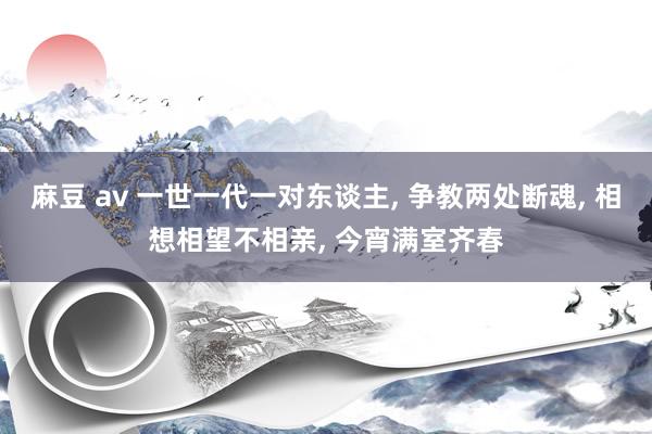 麻豆 av 一世一代一对东谈主， 争教两处断魂， 相想相望不相亲， 今宵满室齐春