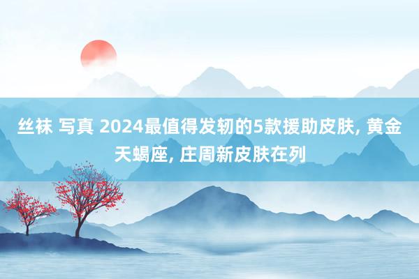 丝袜 写真 2024最值得发轫的5款援助皮肤， 黄金天蝎座， 庄周新皮肤在列