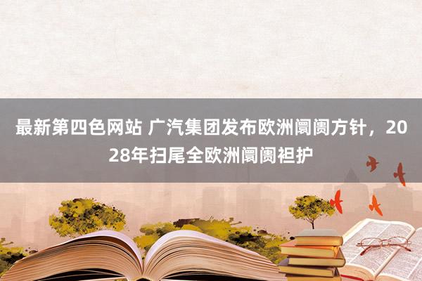 最新第四色网站 广汽集团发布欧洲阛阓方针，2028年扫尾全欧洲阛阓袒护