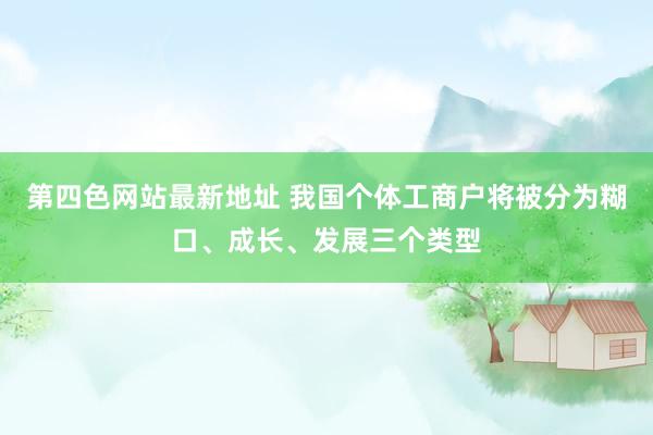 第四色网站最新地址 我国个体工商户将被分为糊口、成长、发展三个类型