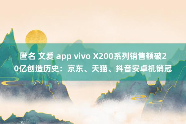 匿名 文爱 app vivo X200系列销售额破20亿创造历史：京东、天猫、抖音安卓机销冠