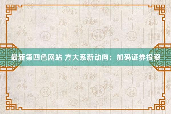 最新第四色网站 方大系新动向：加码证券投资