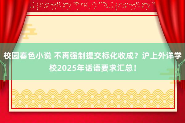 校园春色小说 不再强制提交标化收成？沪上外洋学校2025年话语要求汇总！