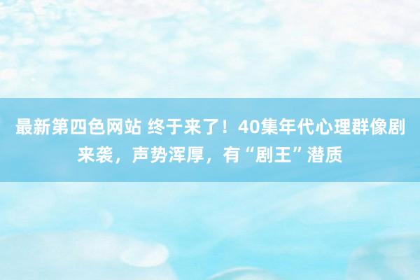 最新第四色网站 终于来了！40集年代心理群像剧来袭，声势浑厚，有“剧王”潜质