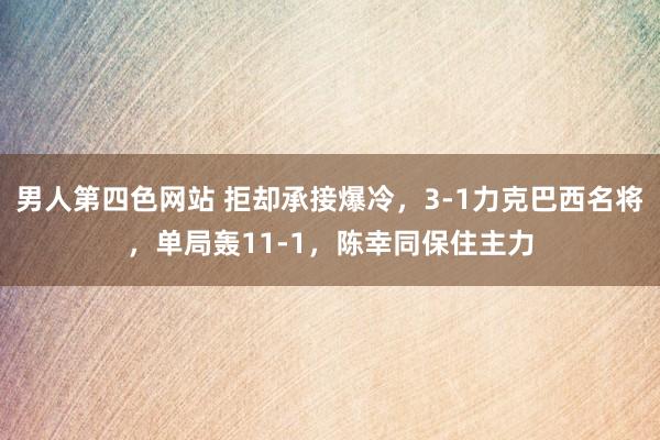 男人第四色网站 拒却承接爆冷，3-1力克巴西名将，单局轰11-1，陈幸同保住主力